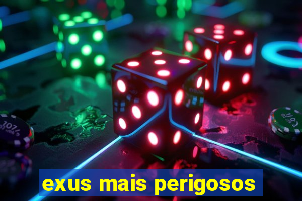 exus mais perigosos